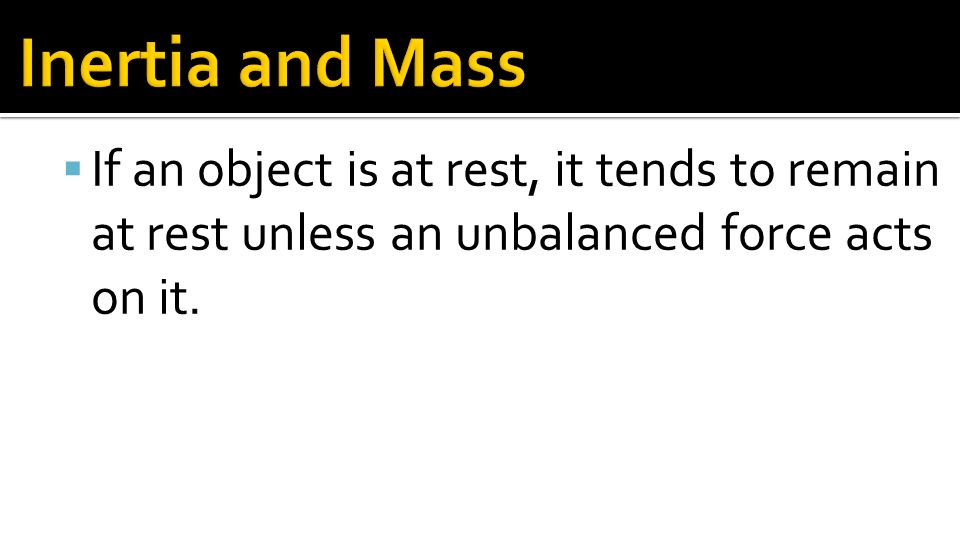 Inertia and Mass If an object is at rest, it tends to remain at rest unless an unbalanced force acts on it.