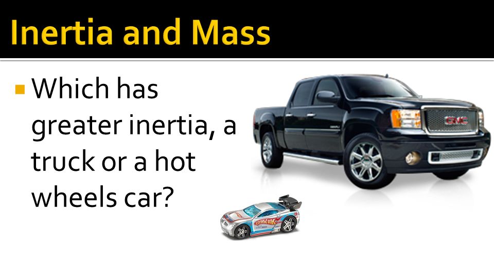 Inertia and Mass Which has greater inertia, a truck or a hot wheels car