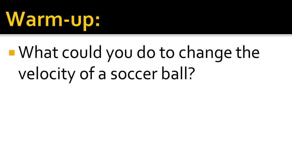 Warm-up: What could you do to change the velocity of a soccer ball