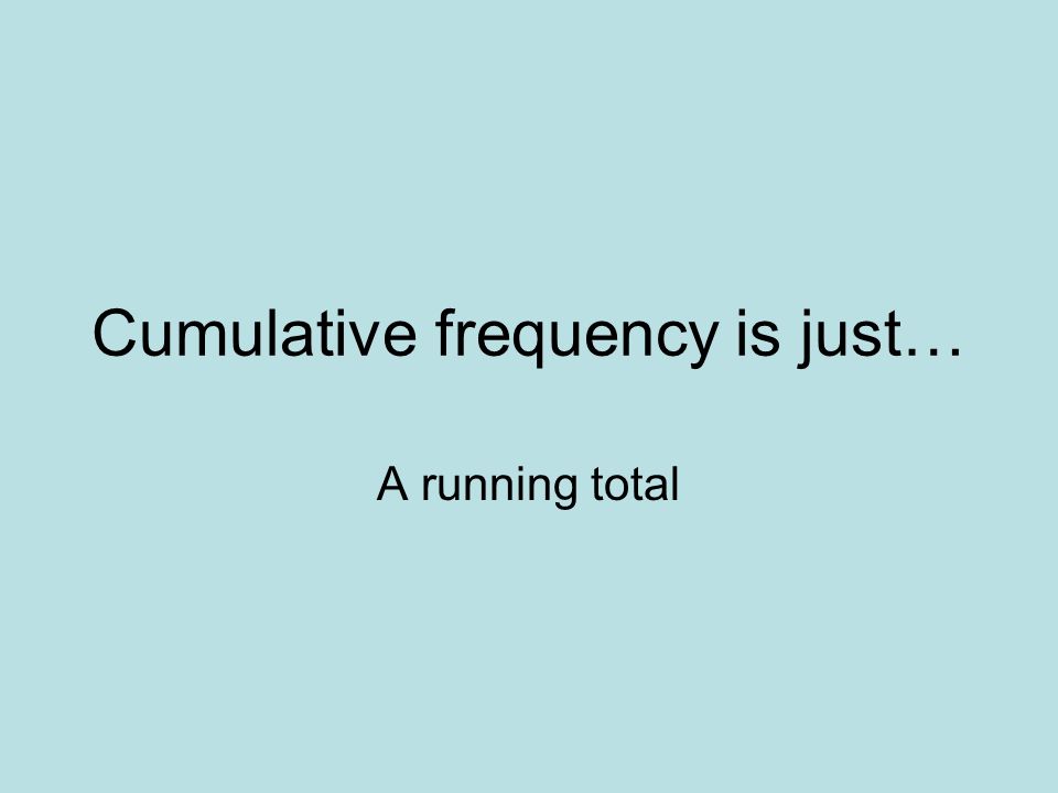 Cumulative frequency is just…
