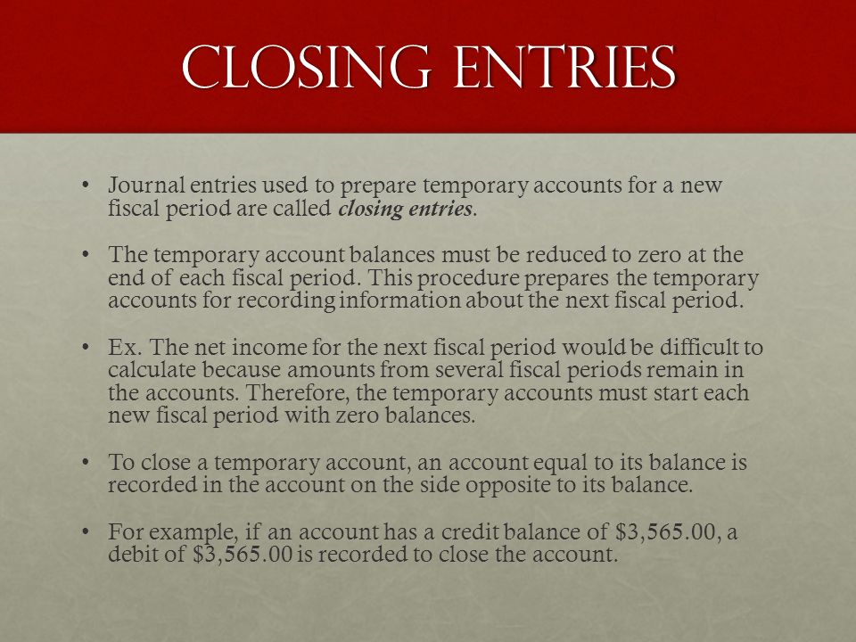 Closing entries Journal entries used to prepare temporary accounts for a new fiscal period are called closing entries.