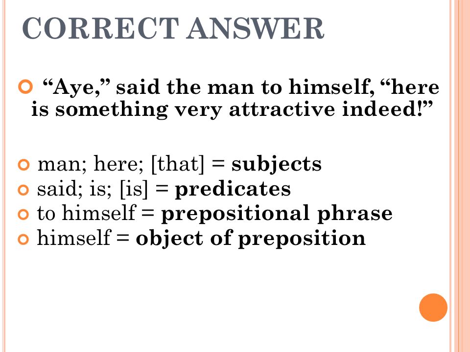 CORRECT ANSWER Aye, said the man to himself, here is something very attractive indeed! man; here; [that] = subjects.
