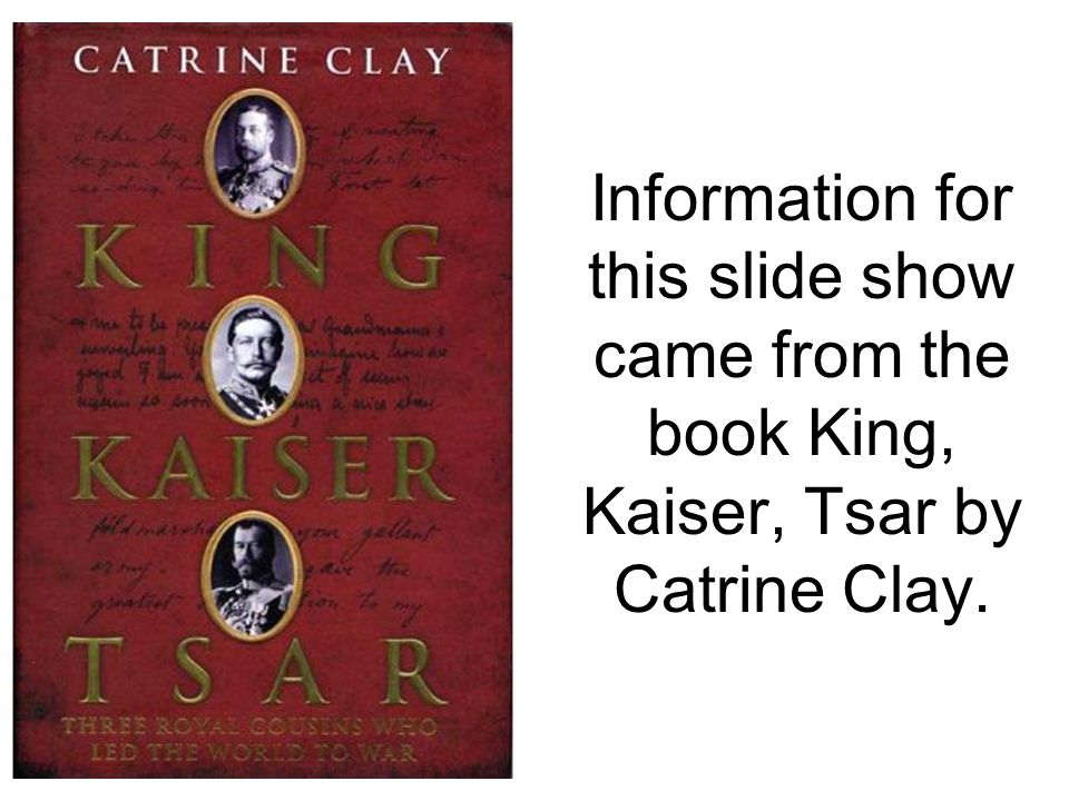 Information for this slide show came from the book King, Kaiser, Tsar by Catrine Clay.