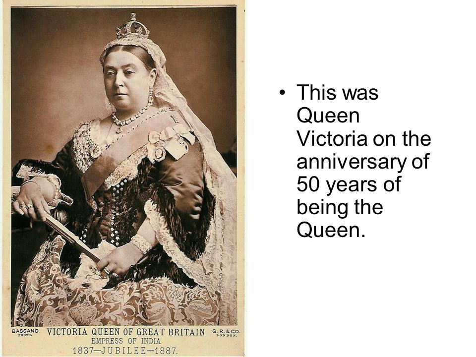 Victoria continued This was Queen Victoria on the anniversary of 50 years of being the Queen.