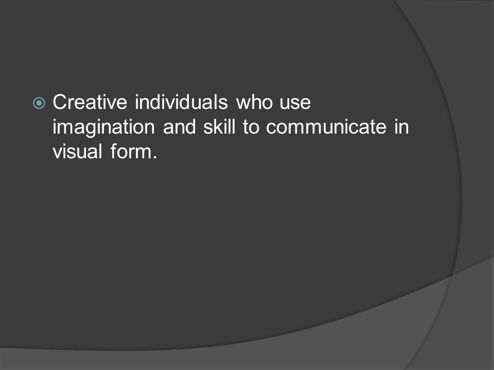 Creative individuals who use imagination and skill to communicate in visual form.