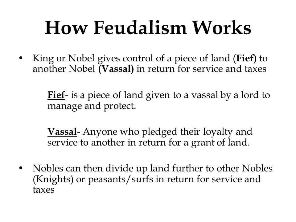 How Feudalism Works King or Nobel gives control of a piece of land (Fief) to another Nobel (Vassal) in return for service and taxes.