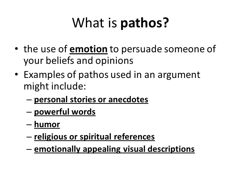 What is pathos the use of emotion to persuade someone of your beliefs and opinions. Examples of pathos used in an argument might include: