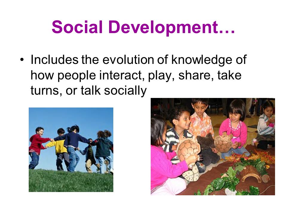 Social Development… Includes the evolution of knowledge of how people interact, play, share, take turns, or talk socially.