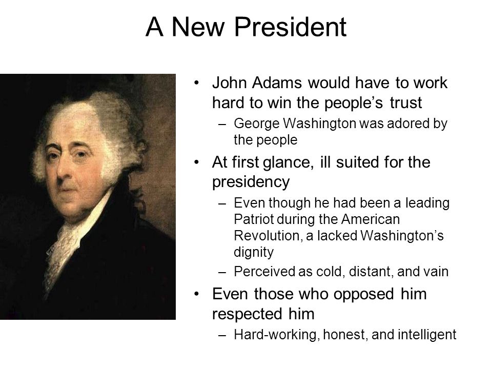 A New President John Adams would have to work hard to win the people’s trust. George Washington was adored by the people.