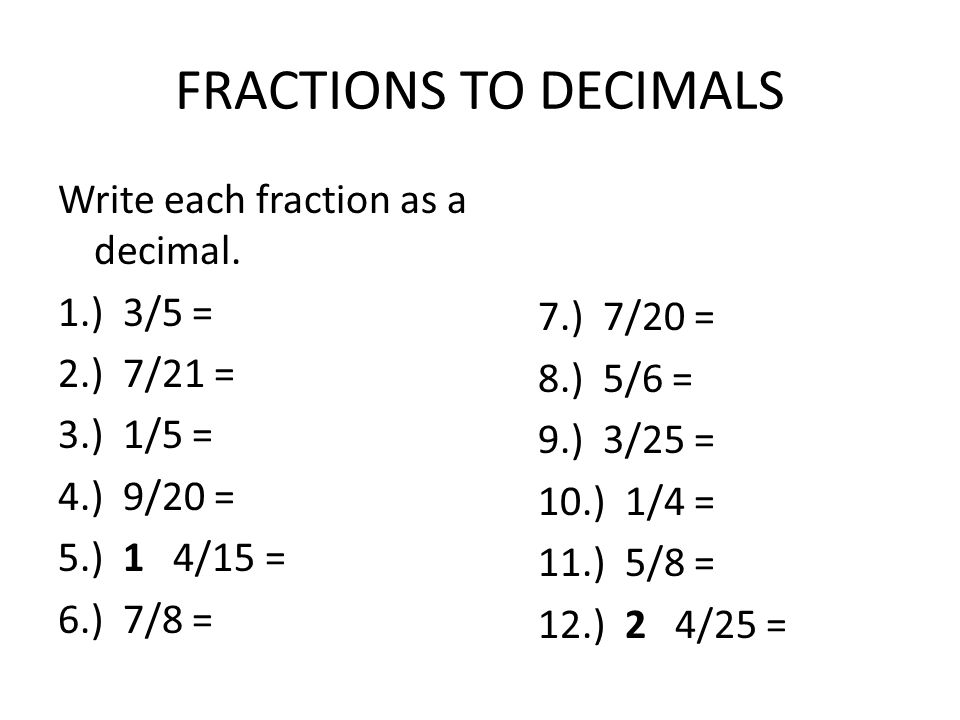 FRACTIONS TO DECIMALS Write each fraction as a decimal. 1.) 3/5 = 2.) 7/21 = 3.) 1/5 = 4.) 9/20 = 5.) 1 4/15 = 6.) 7/8 =