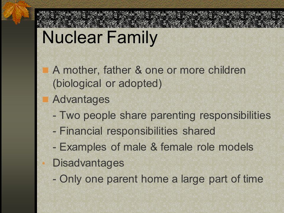 Nuclear Family A mother, father & one or more children (biological or adopted) Advantages. - Two people share parenting responsibilities.