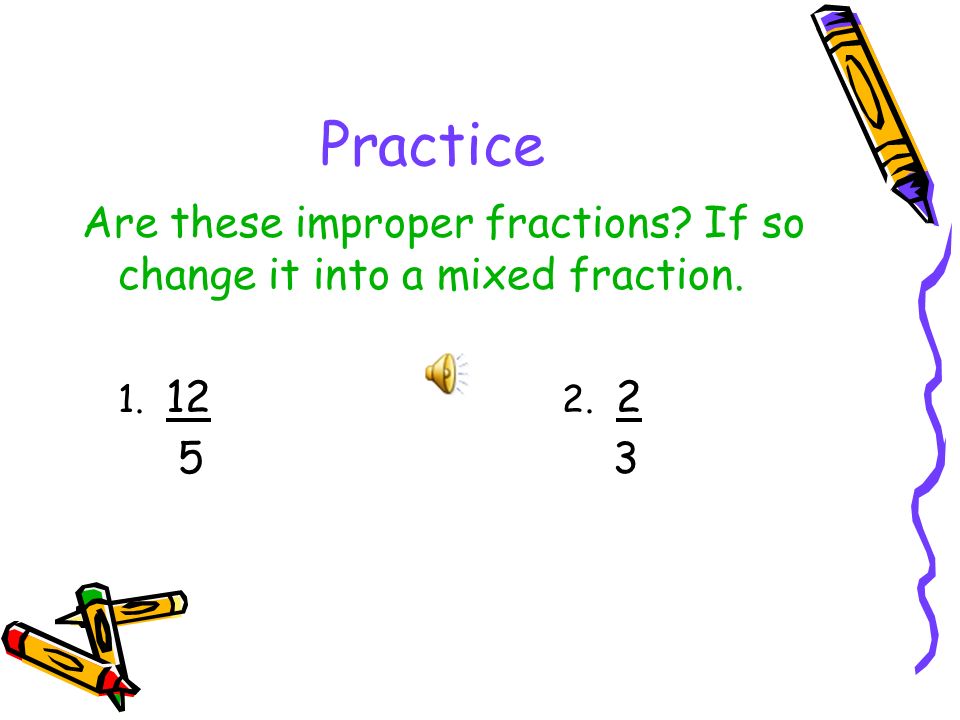 Practice Are these improper fractions. If so change it into a mixed fraction.