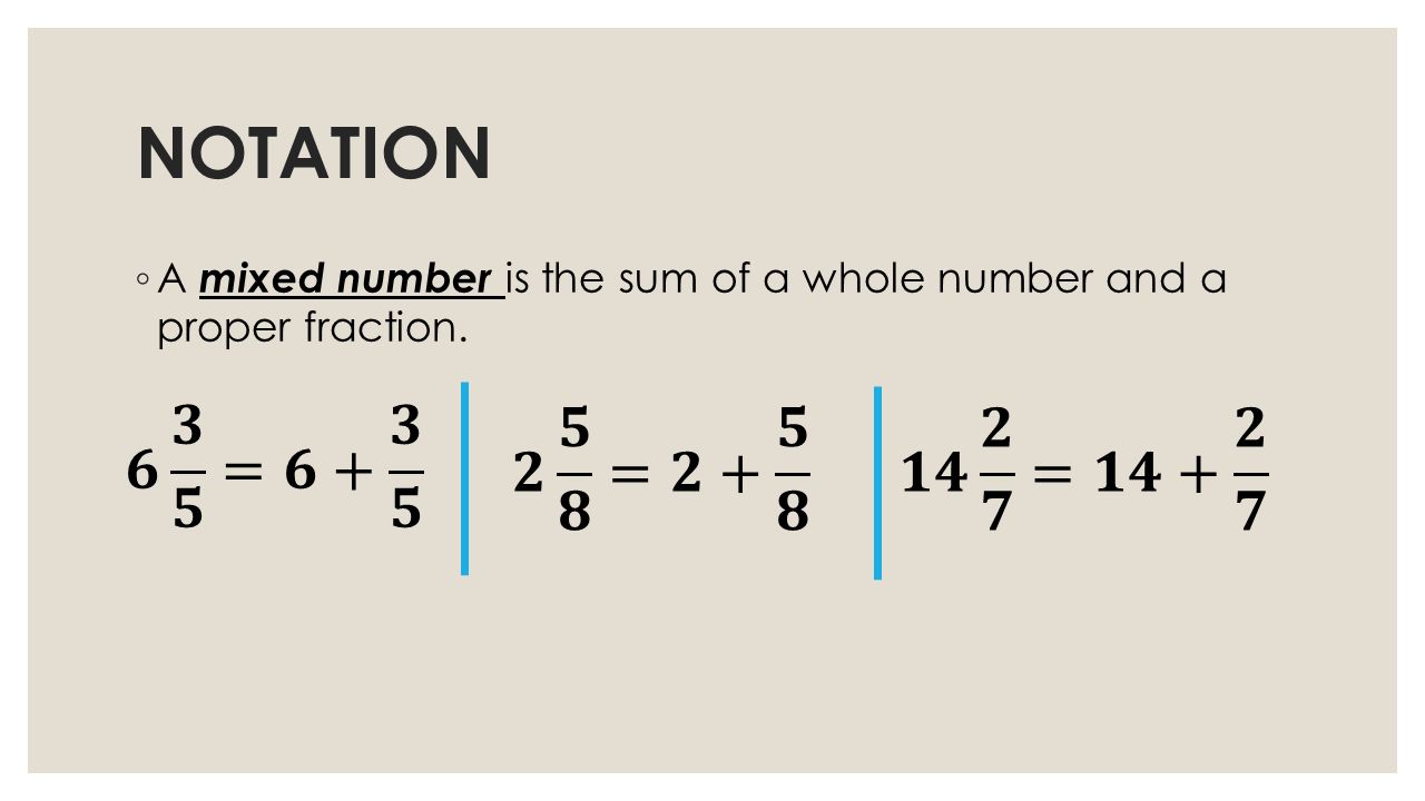 NOTATION A mixed number is the sum of a whole number and a proper fraction. 𝟔 𝟑 𝟓 =𝟔+ 𝟑 𝟓. 𝟐 𝟓 𝟖 =𝟐+ 𝟓 𝟖.