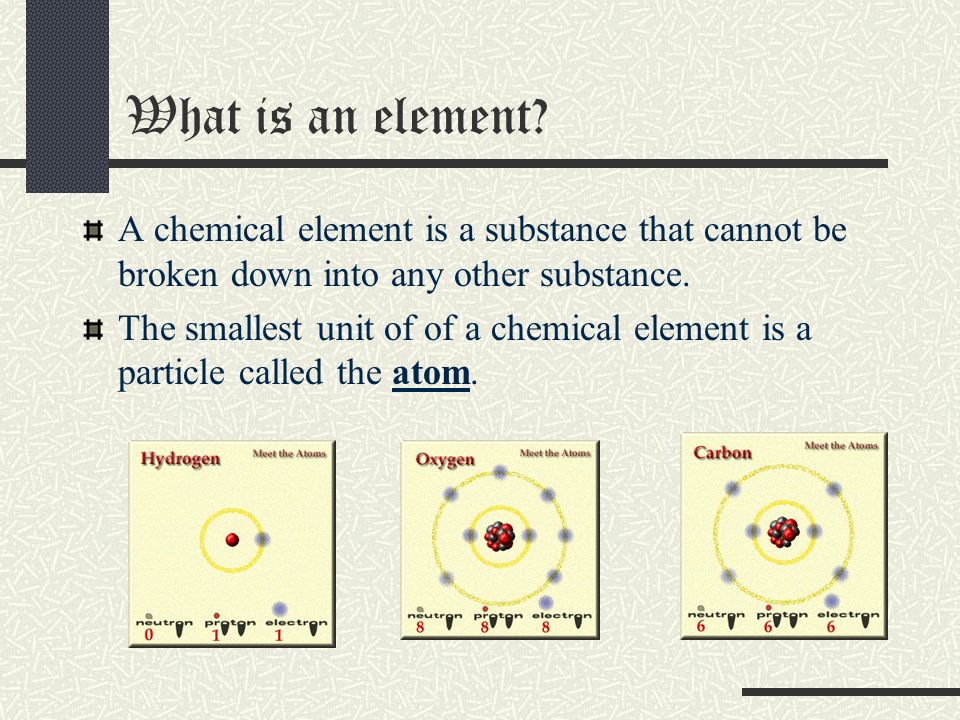 What is an element A chemical element is a substance that cannot be broken down into any other substance.