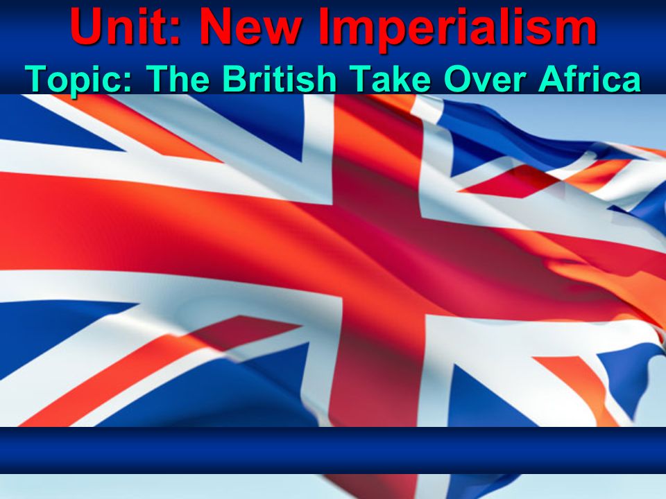 Unit: New Imperialism Topic: The British Take Over Africa