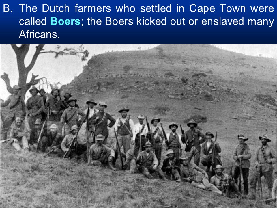 The Dutch farmers who settled in Cape Town were called Boers; the Boers kicked out or enslaved many Africans.
