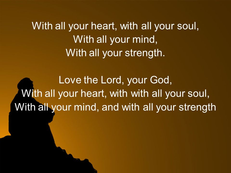 With all your heart, with all your soul, With all your mind,