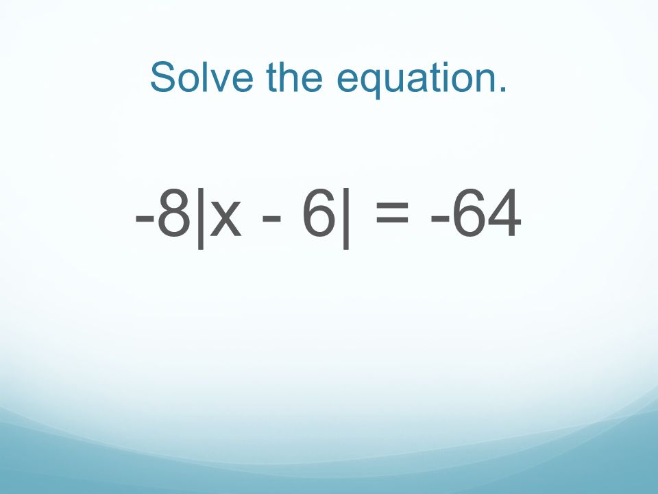 Solve the equation. -8|x - 6| = -64