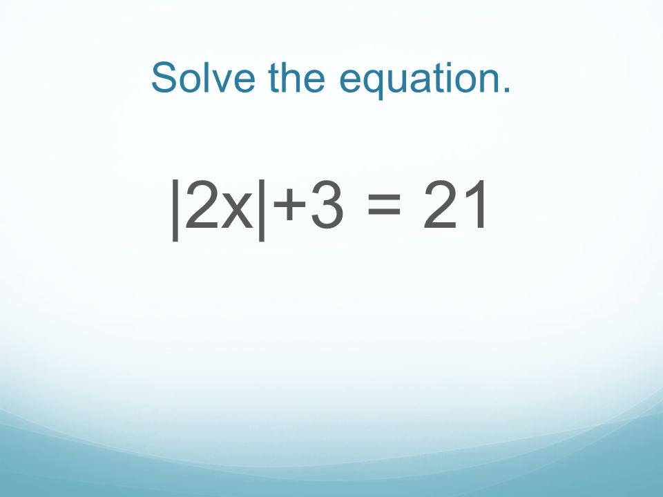 Solve the equation. |2x|+3 = 21