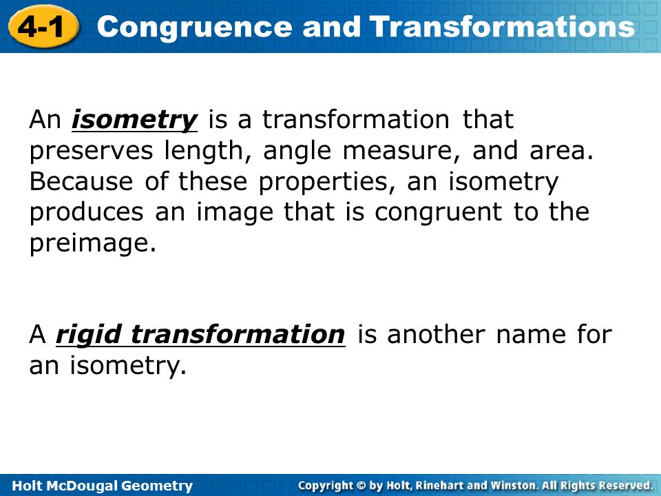 An isometry is a transformation that preserves length, angle measure, and area. Because of these properties, an isometry produces an image that is congruent to the preimage.