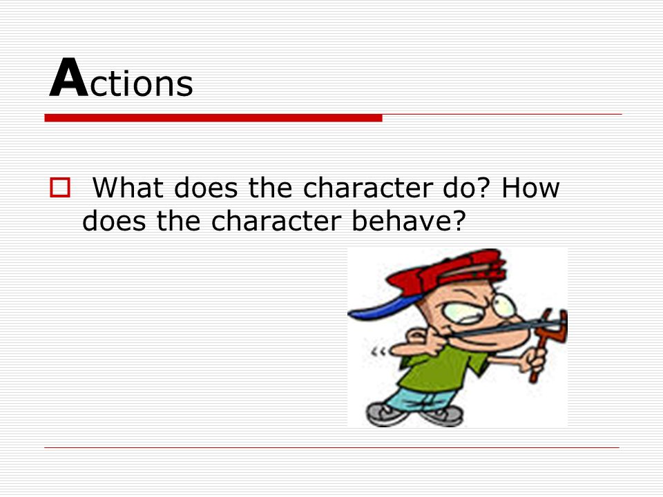 Actions What does the character do How does the character behave