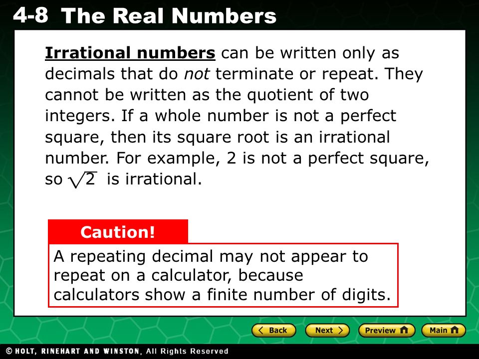Irrational numbers can be written only as decimals that do not terminate or repeat. They cannot be written as the quotient of two integers. If a whole number is not a perfect square, then its square root is an irrational number. For example, 2 is not a perfect square, so 2 is irrational.