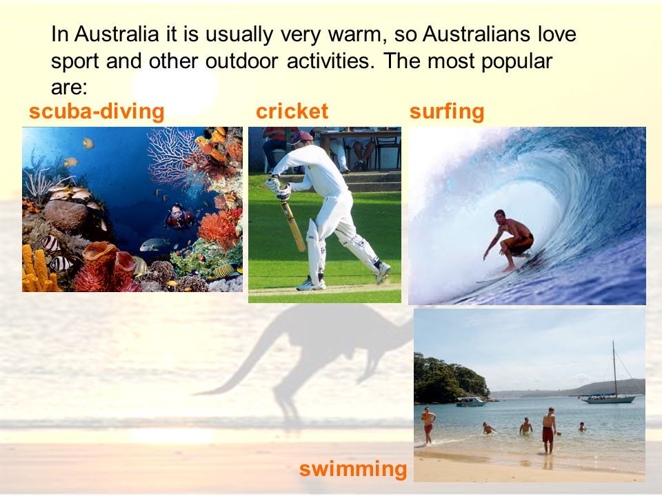 In Australia it is usually very warm, so Australians love sport and other outdoor activities. The most popular are: