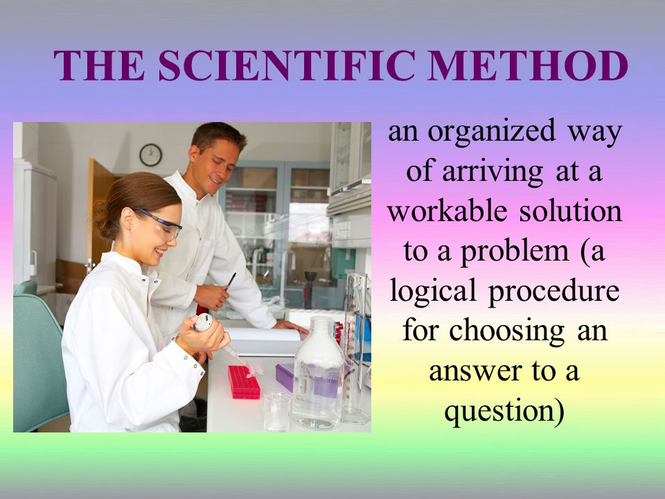 THE SCIENTIFIC METHOD an organized way of arriving at a workable solution to a problem (a logical procedure for choosing an answer to a question)