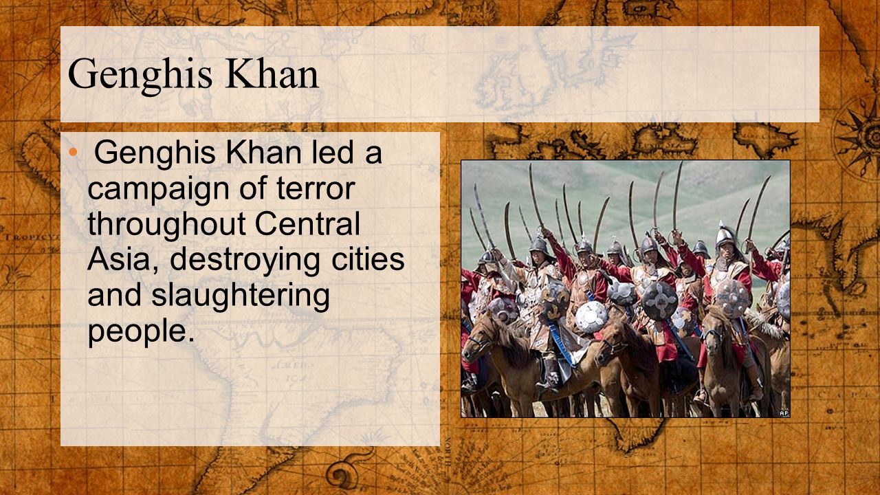 Genghis Khan Genghis Khan led a campaign of terror throughout Central Asia, destroying cities and slaughtering people.