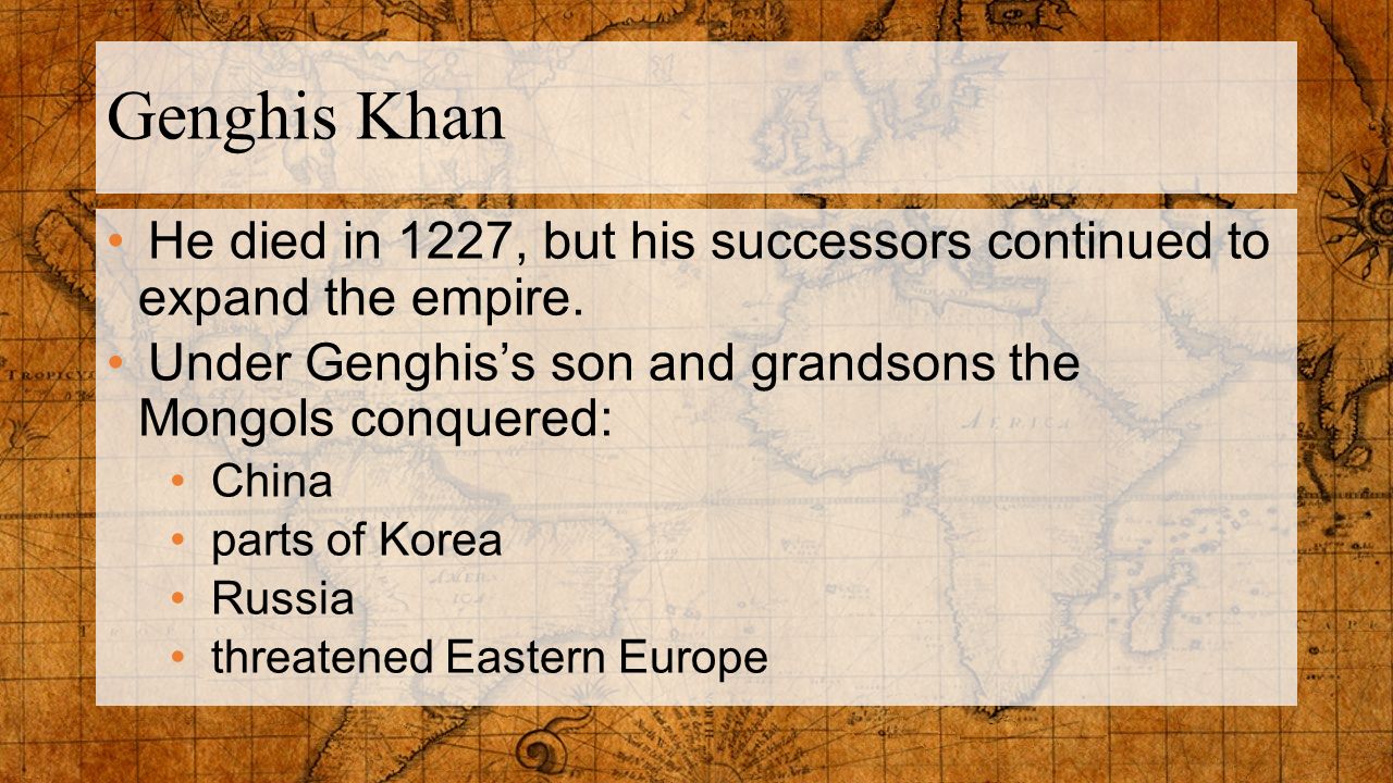 Genghis Khan He died in 1227, but his successors continued to expand the empire. Under Genghis’s son and grandsons the Mongols conquered: