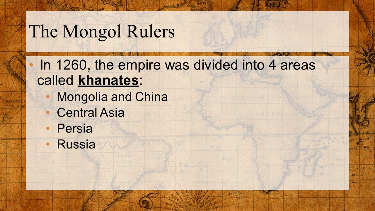 The Mongol Rulers In 1260, the empire was divided into 4 areas called khanates: Mongolia and China.