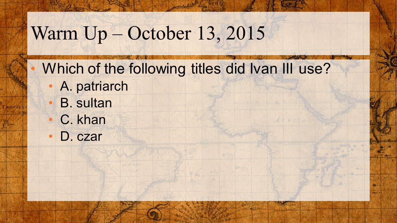 Warm Up – October 13, 2015 Which of the following titles did Ivan III use A. patriarch. B. sultan.