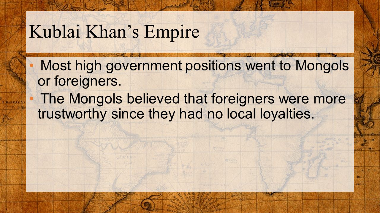 Kublai Khan’s Empire Most high government positions went to Mongols or foreigners.