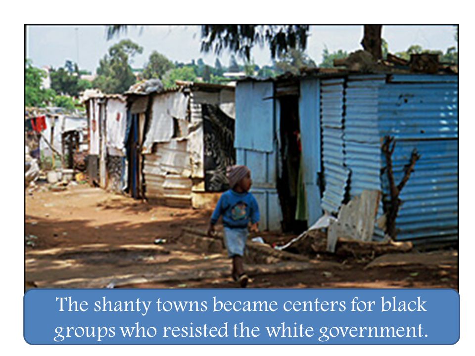 The shanty towns became centers for black groups who resisted the white government.