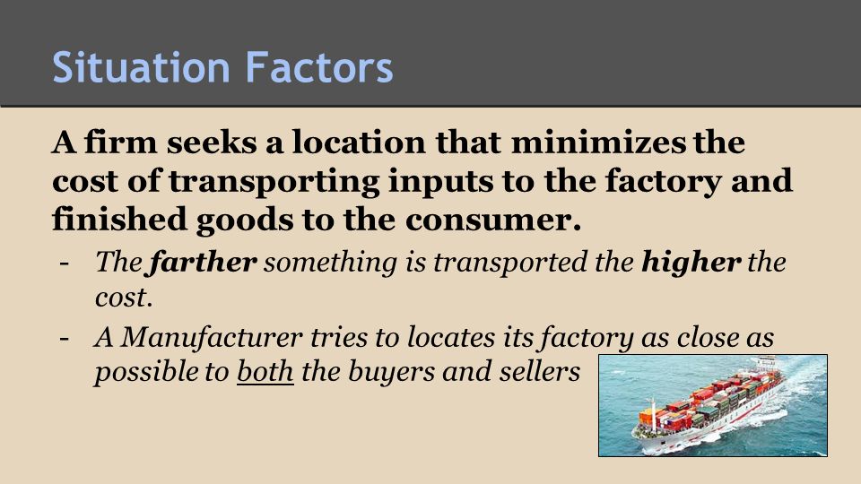 Situation Factors A firm seeks a location that minimizes the cost of transporting inputs to the factory and finished goods to the consumer.