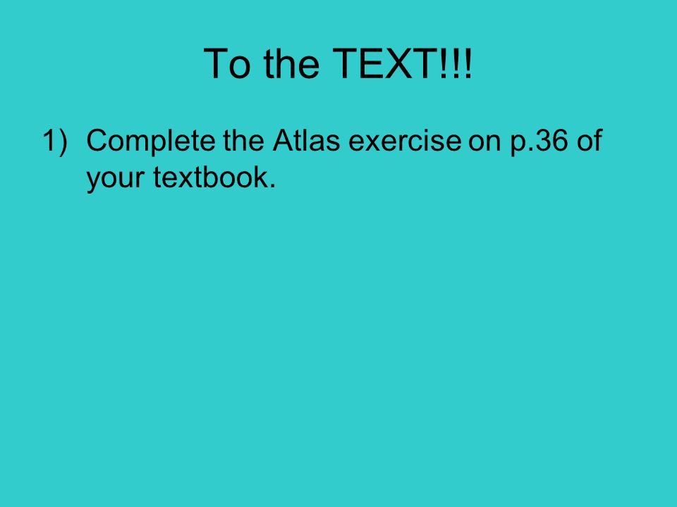 To the TEXT!!! Complete the Atlas exercise on p.36 of your textbook.