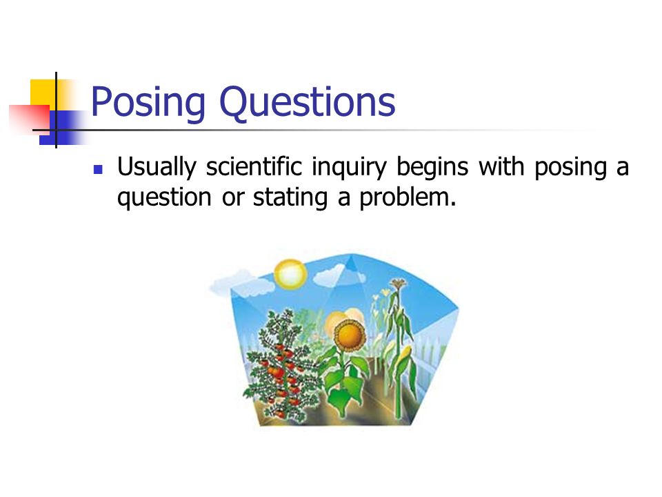 Posing Questions Usually scientific inquiry begins with posing a question or stating a problem.