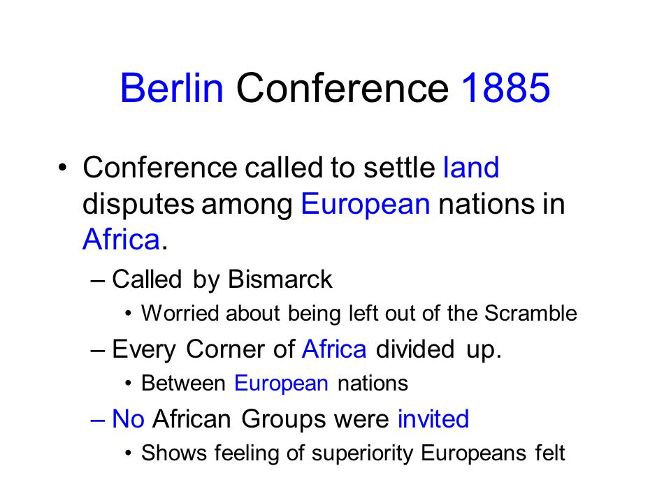 Berlin Conference 1885 Conference called to settle land disputes among European nations in Africa. Called by Bismarck.