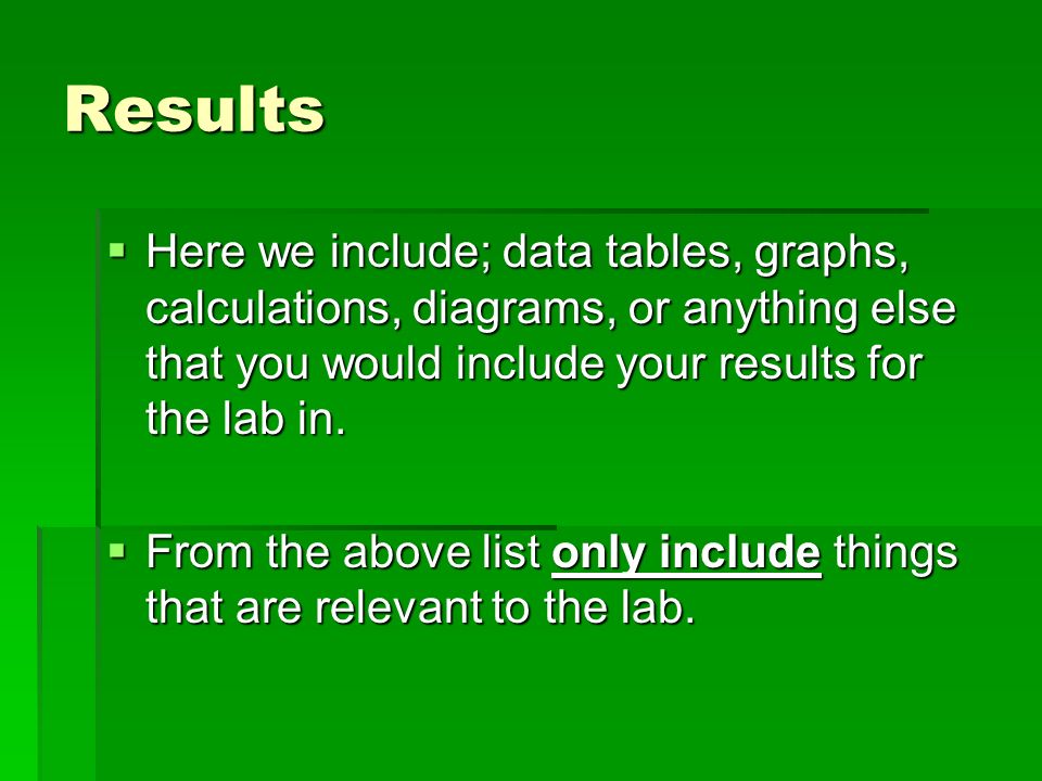 Results Here we include; data tables, graphs, calculations, diagrams, or anything else that you would include your results for the lab in.