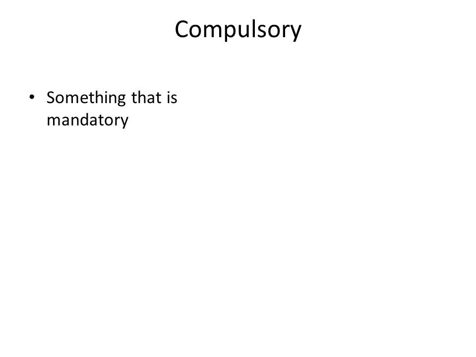 Compulsory Something that is mandatory