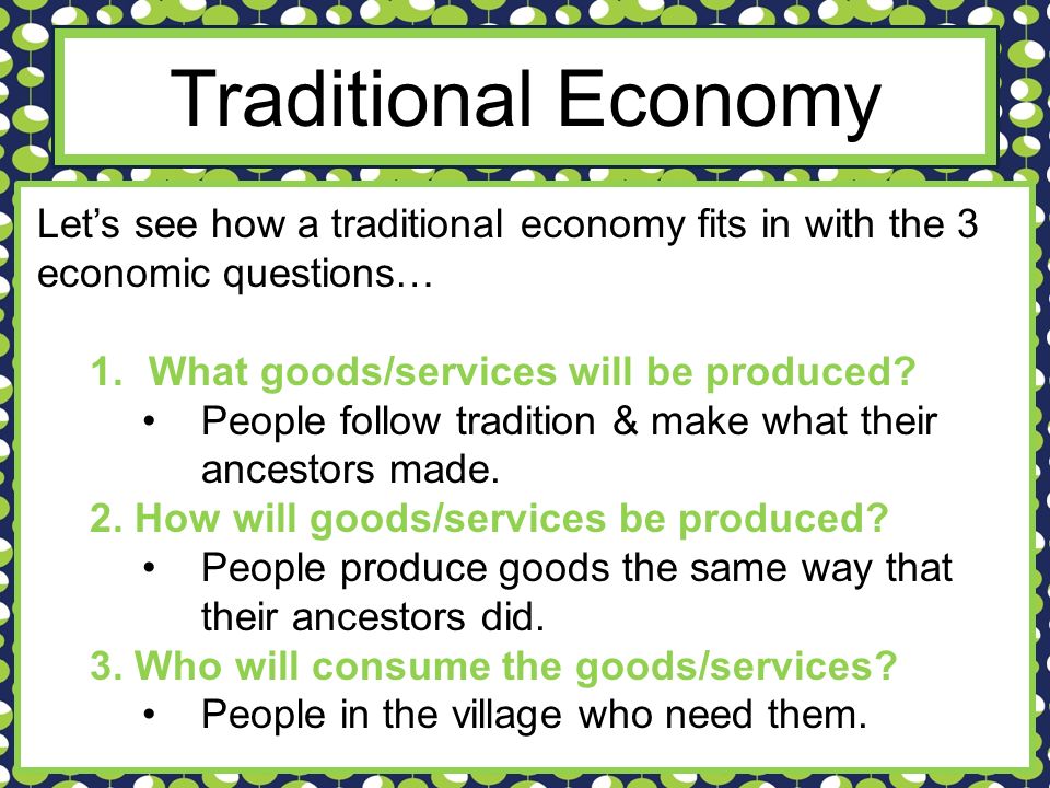 Traditional Economy Let’s see how a traditional economy fits in with the 3 economic questions… What goods/services will be produced