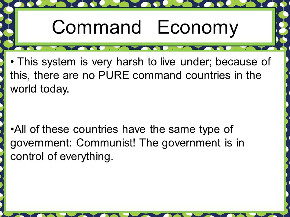 Command Economy This system is very harsh to live under; because of this, there are no PURE command countries in the world today.