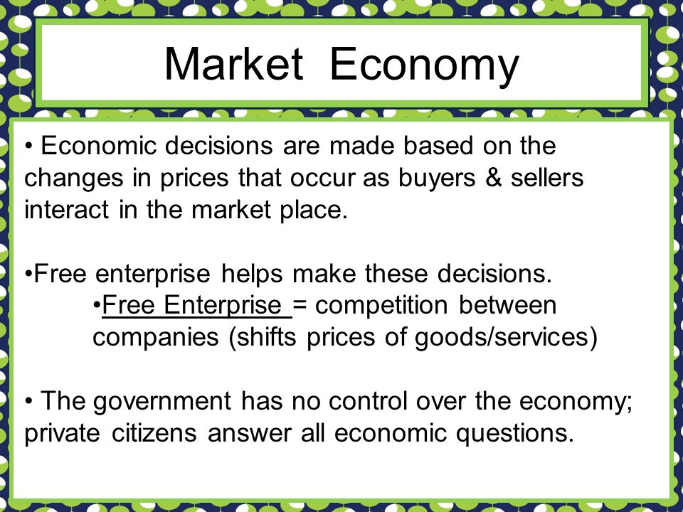 Market Economy Economic decisions are made based on the changes in prices that occur as buyers & sellers interact in the market place.