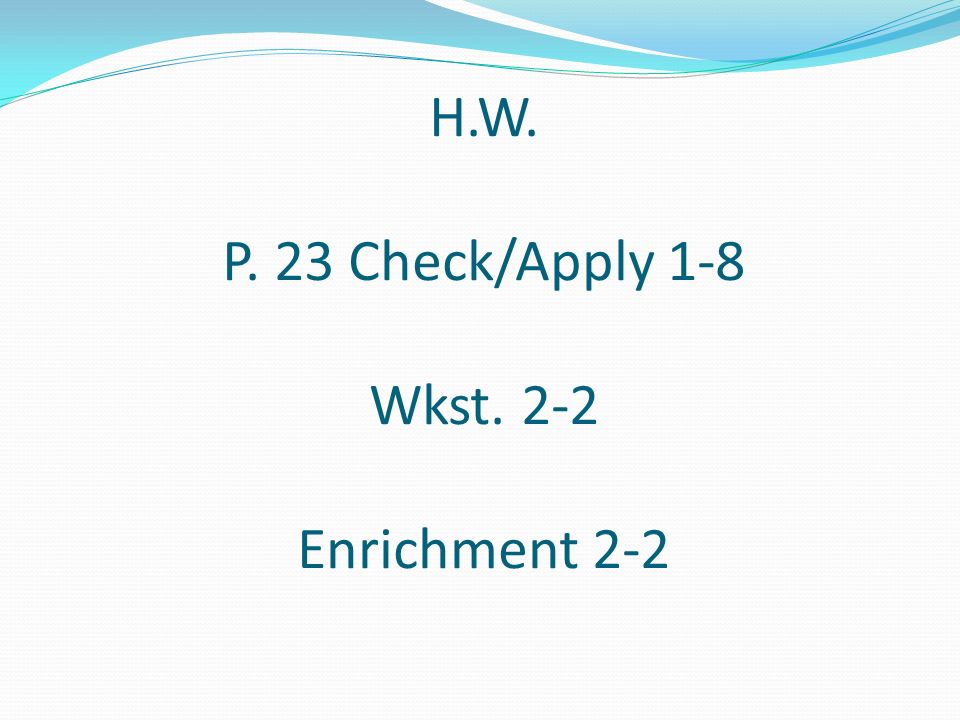 H.W. P. 23 Check/Apply 1-8 Wkst. 2-2 Enrichment 2-2