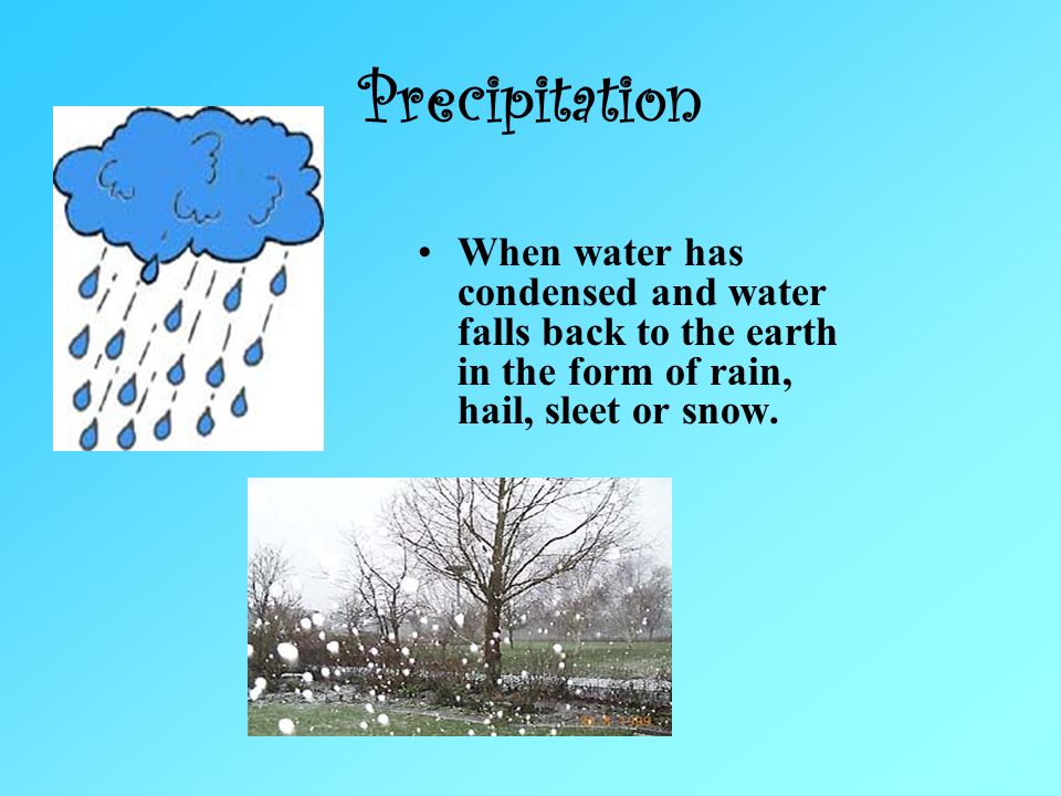 Precipitation When water has condensed and water falls back to the earth in the form of rain, hail, sleet or snow.
