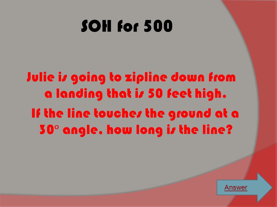 SOH for 500 Julie is going to zipline down from a landing that is 50 feet high. If the line touches the ground at a 30ᵒ angle, how long is the line