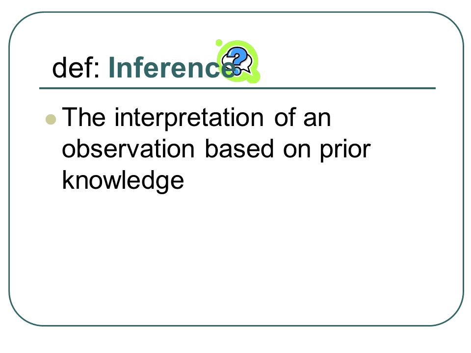 def: Inference The interpretation of an observation based on prior knowledge