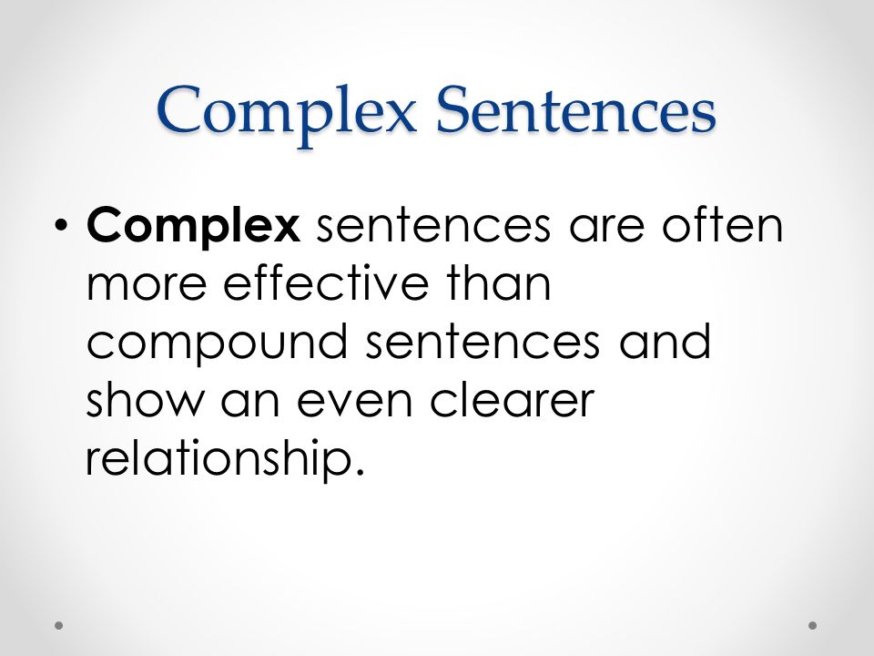 Complex Sentences Complex sentences are often more effective than compound sentences and show an even clearer relationship.