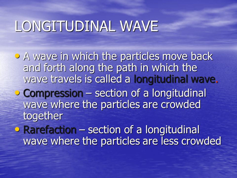 LONGITUDINAL WAVE A wave in which the particles move back and forth along the path in which the wave travels is called a longitudinal wave.