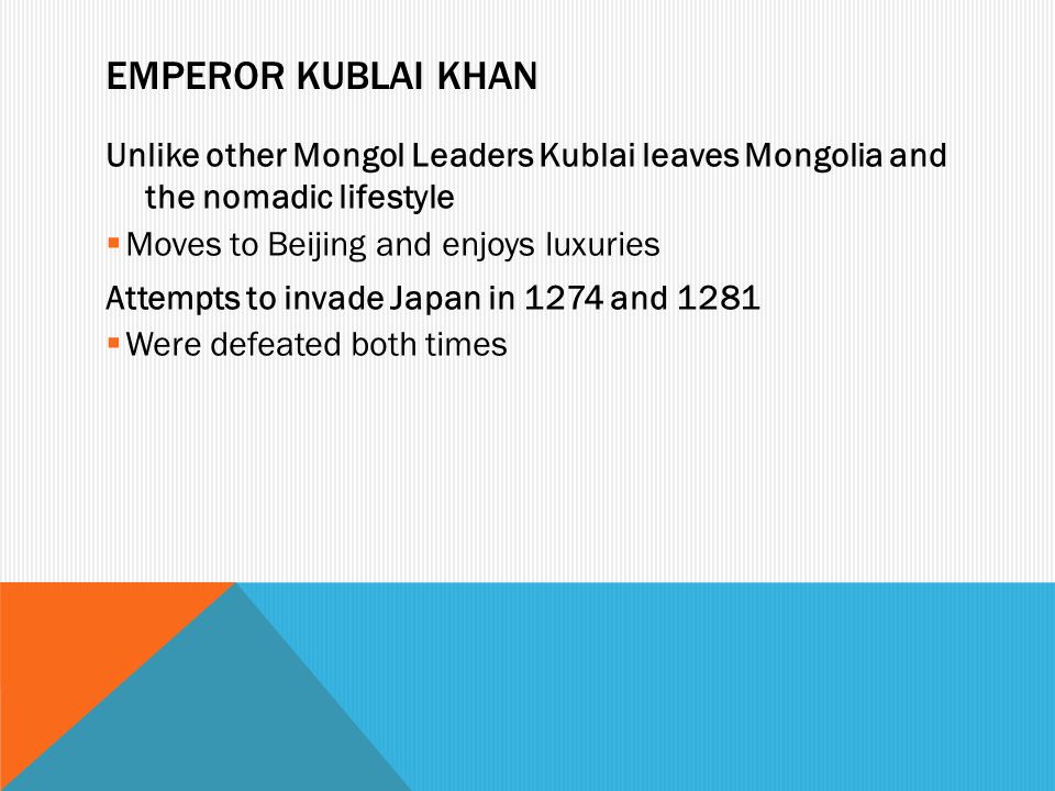 Emperor Kublai Khan Unlike other Mongol Leaders Kublai leaves Mongolia and the nomadic lifestyle. Moves to Beijing and enjoys luxuries.